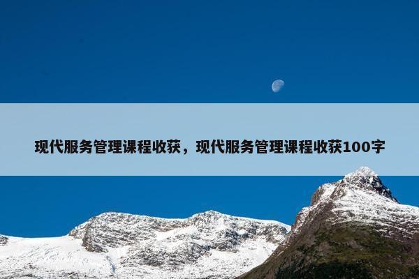 现代服务管理课程收获，现代服务管理课程收获100字