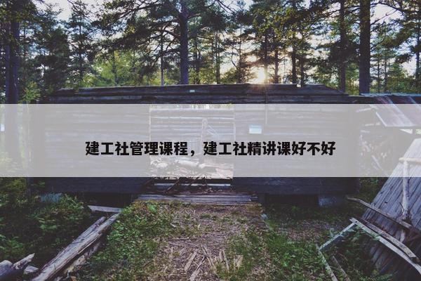 建工社管理课程，建工社精讲课好不好