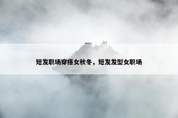 短发职场穿搭女秋冬，短发发型女职场