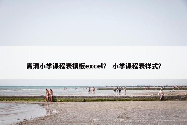 高清小学课程表模板excel？ 小学课程表样式？
