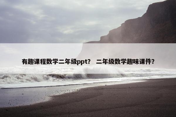 有趣课程数学二年级ppt？ 二年级数学趣味课件？