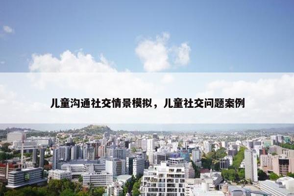 儿童沟通社交情景模拟，儿童社交问题案例