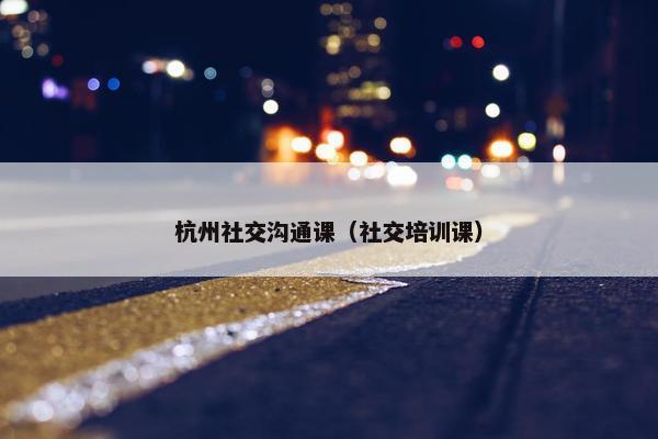 杭州社交沟通课（社交培训课）