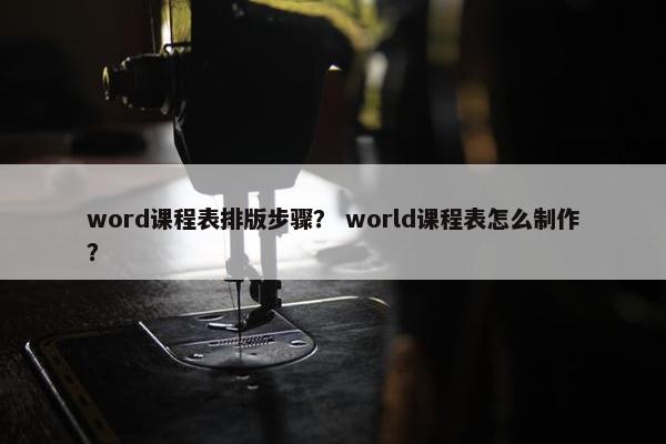 word课程表排版步骤？ world课程表怎么制作？