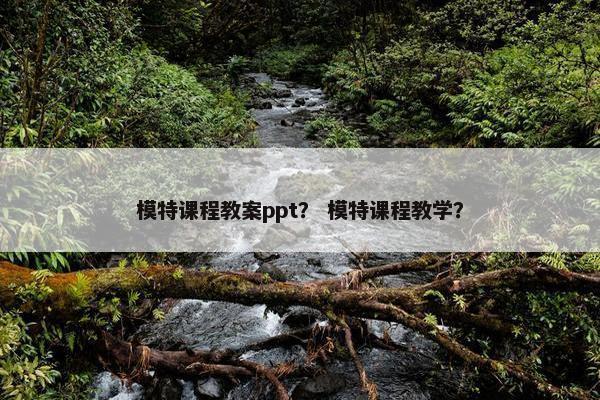 模特课程教案ppt？ 模特课程教学？