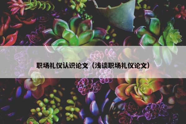 职场礼仪认识论文（浅谈职场礼仪论文）