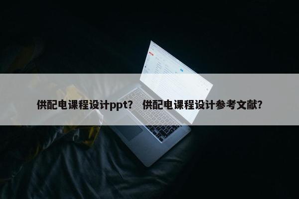 供配电课程设计ppt？ 供配电课程设计参考文献？
