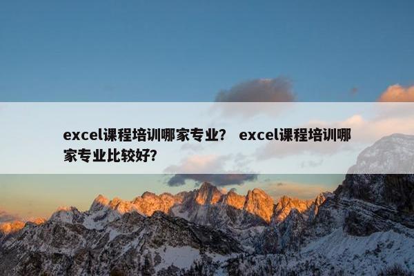 excel课程培训哪家专业？ excel课程培训哪家专业比较好？