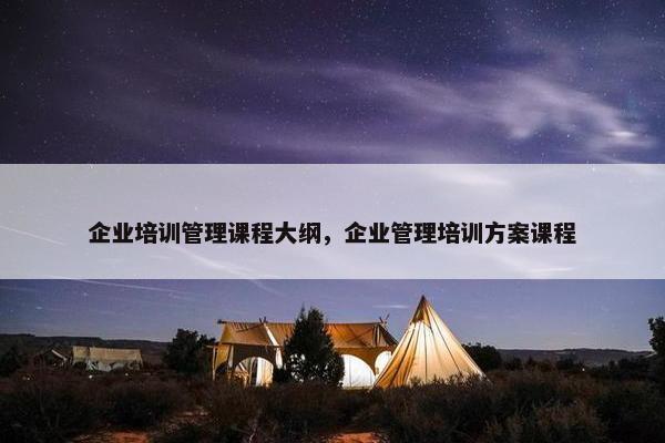 企业培训管理课程大纲，企业管理培训方案课程