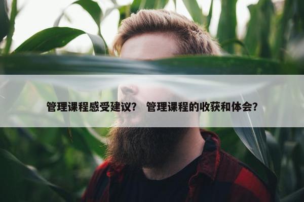 管理课程感受建议？ 管理课程的收获和体会？