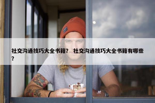 社交沟通技巧大全书籍？ 社交沟通技巧大全书籍有哪些？
