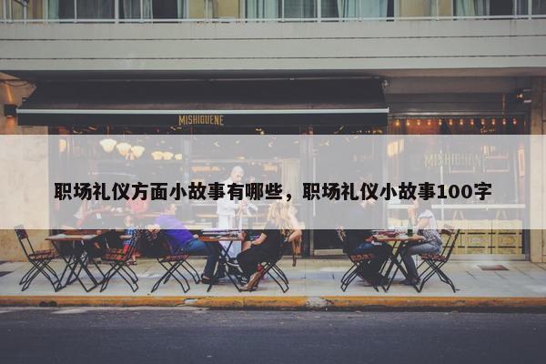 职场礼仪方面小故事有哪些，职场礼仪小故事100字