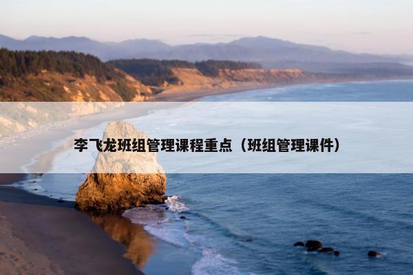 李飞龙班组管理课程重点（班组管理课件）