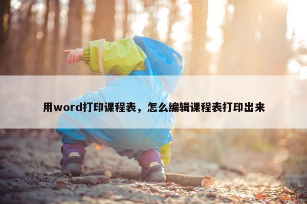 用word打印课程表，怎么编辑课程表打印出来