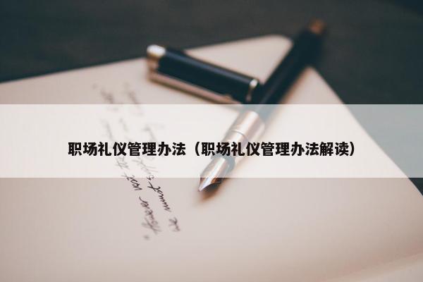 职场礼仪管理办法（职场礼仪管理办法解读）