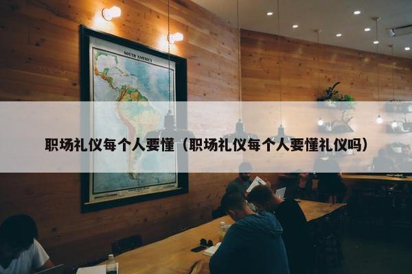 职场礼仪每个人要懂（职场礼仪每个人要懂礼仪吗）
