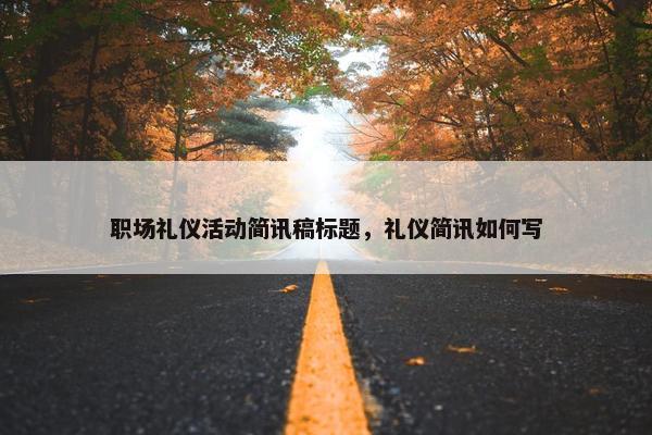 职场礼仪活动简讯稿标题，礼仪简讯如何写