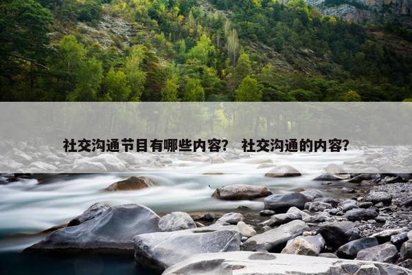 社交沟通节目有哪些内容？ 社交沟通的内容？
