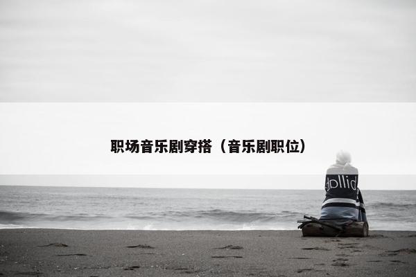 职场音乐剧穿搭（音乐剧职位）