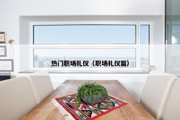 热门职场礼仪（职场礼仪篇）