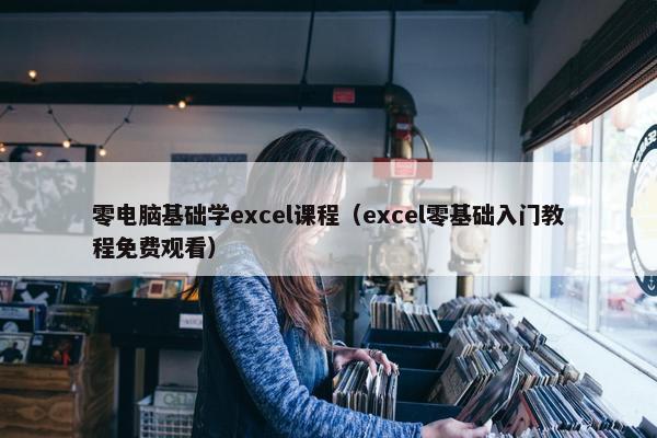 零电脑基础学excel课程（excel零基础入门教程免费观看）