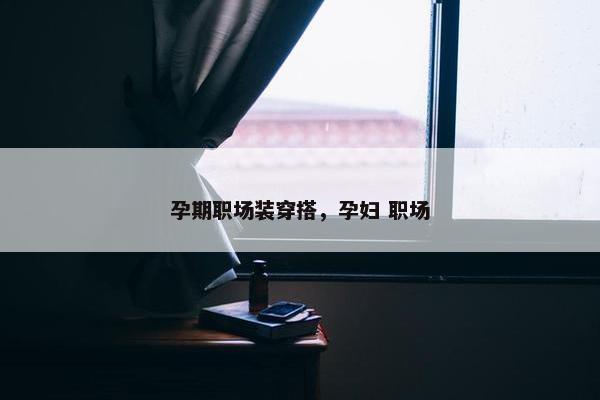 孕期职场装穿搭，孕妇 职场