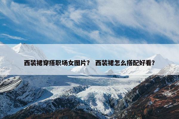 西装裙穿搭职场女图片？ 西装裙怎么搭配好看？