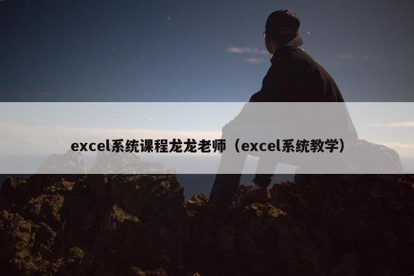 excel系统课程龙龙老师（excel系统教学）