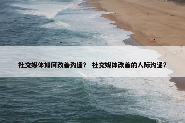 社交媒体如何改善沟通？ 社交媒体改善的人际沟通？