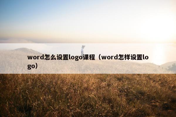 word怎么设置logo课程（word怎样设置logo）