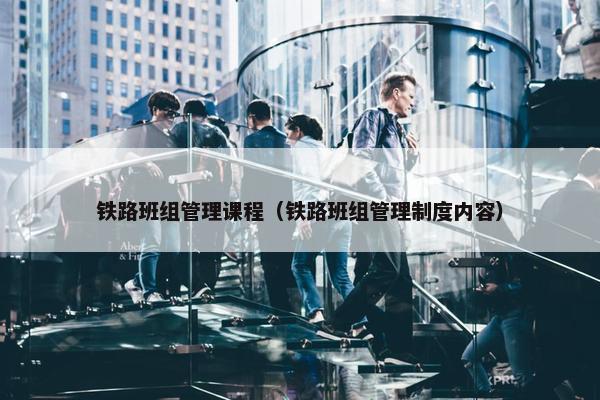 铁路班组管理课程（铁路班组管理制度内容）