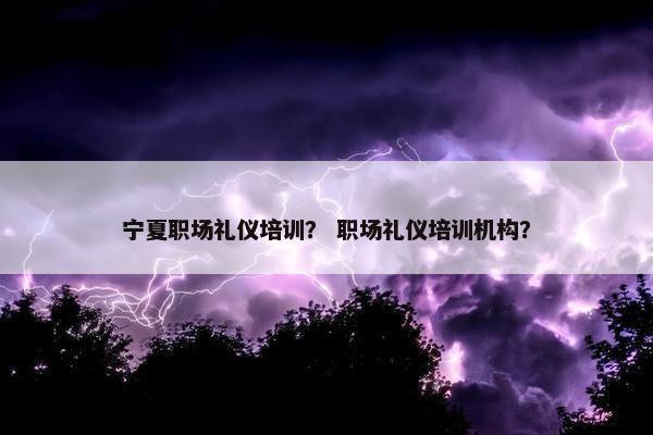 宁夏职场礼仪培训？ 职场礼仪培训机构？