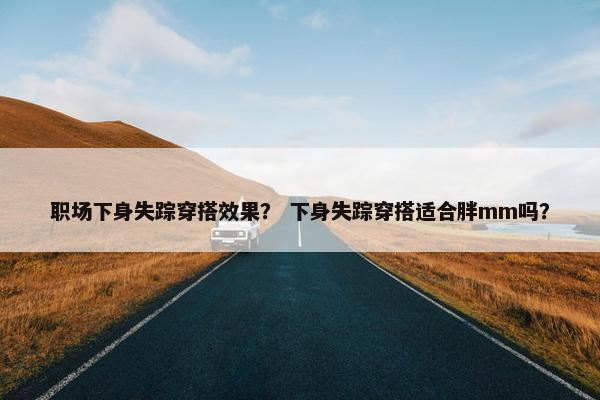 职场下身失踪穿搭效果？ 下身失踪穿搭适合胖mm吗？