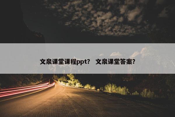 文泉课堂课程ppt？ 文泉课堂答案？