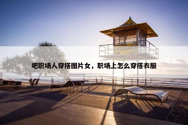 吧职场人穿搭图片女，职场上怎么穿搭衣服