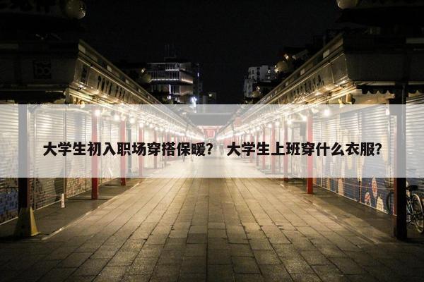 大学生初入职场穿搭保暖？ 大学生上班穿什么衣服？