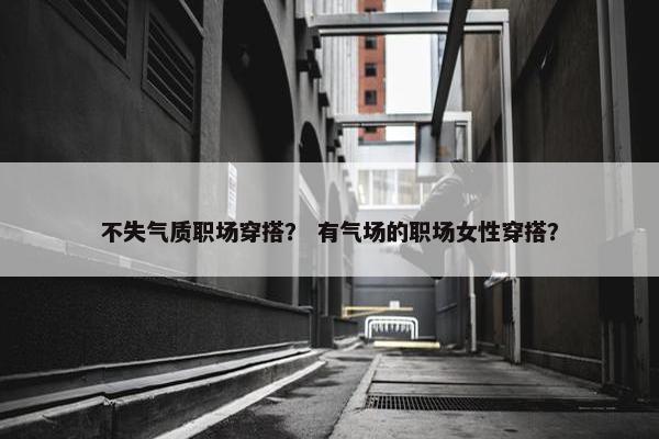 不失气质职场穿搭？ 有气场的职场女性穿搭？