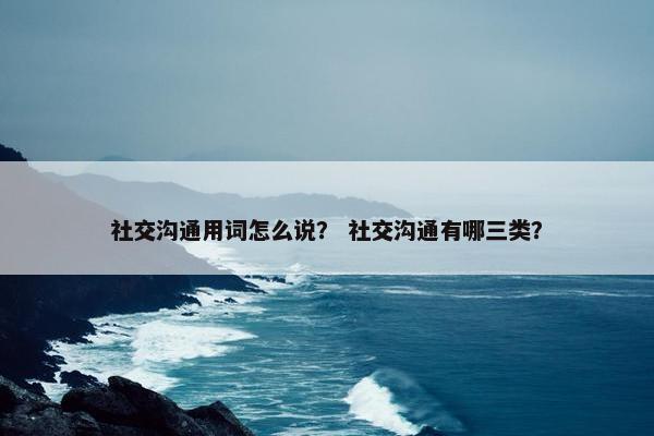 社交沟通用词怎么说？ 社交沟通有哪三类？