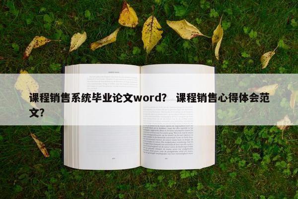 课程销售系统毕业论文word？ 课程销售心得体会范文？