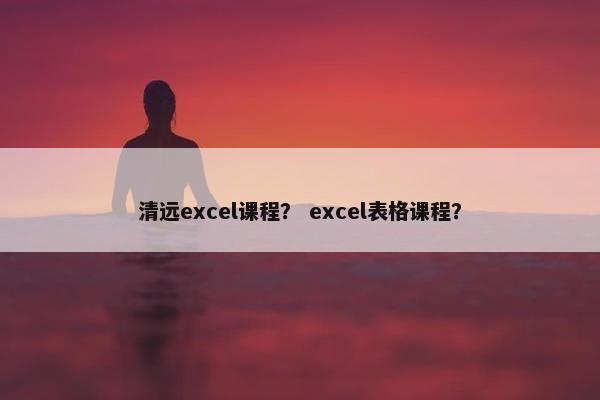 清远excel课程？ excel表格课程？