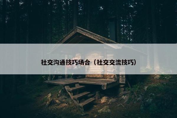 社交沟通技巧场合（社交交流技巧）