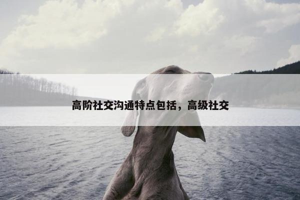 高阶社交沟通特点包括，高级社交