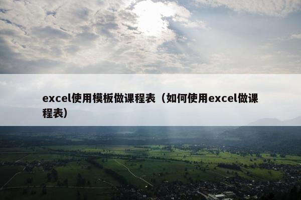 excel使用模板做课程表（如何使用excel做课程表）