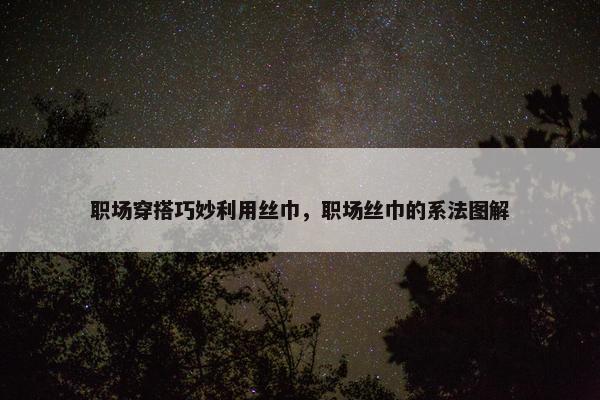 职场穿搭巧妙利用丝巾，职场丝巾的系法图解