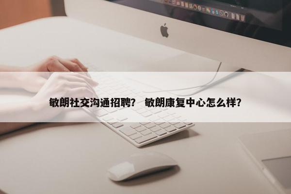 敏朗社交沟通招聘？ 敏朗康复中心怎么样？