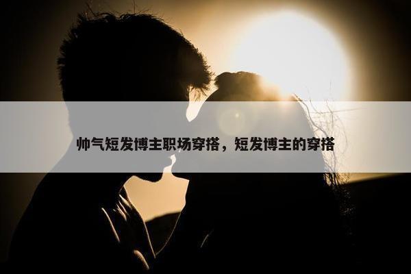 帅气短发博主职场穿搭，短发博主的穿搭