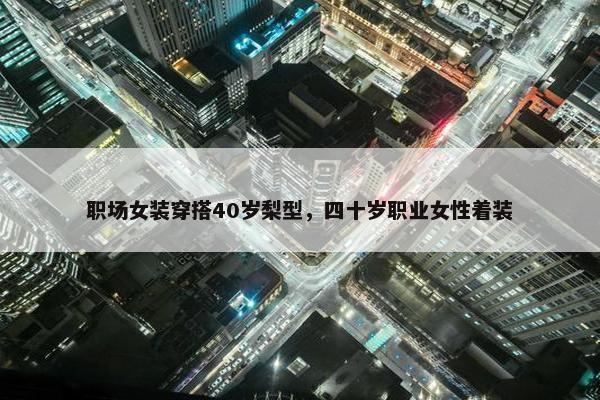 职场女装穿搭40岁梨型，四十岁职业女性着装
