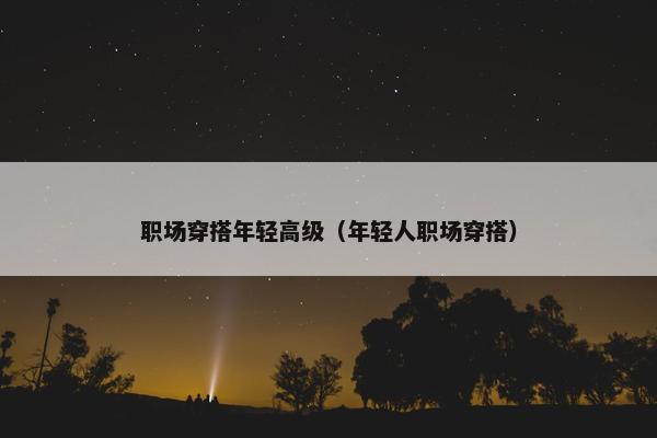 职场穿搭年轻高级（年轻人职场穿搭）
