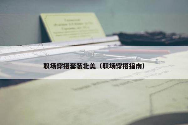 职场穿搭套装北美（职场穿搭指南）