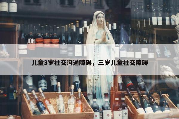 儿童3岁社交沟通障碍，三岁儿童社交障碍